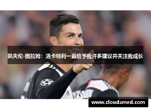 凯夫伦-图拉姆：洛卡特利一直给予我许多建议并关注我成长