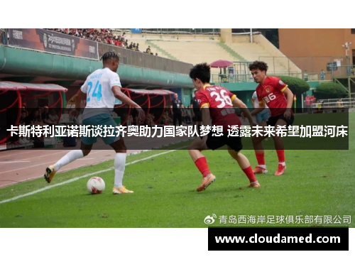卡斯特利亚诺斯谈拉齐奥助力国家队梦想 透露未来希望加盟河床